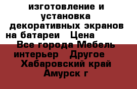 изготовление и установка декоративных экранов на батареи › Цена ­ 3 200 - Все города Мебель, интерьер » Другое   . Хабаровский край,Амурск г.